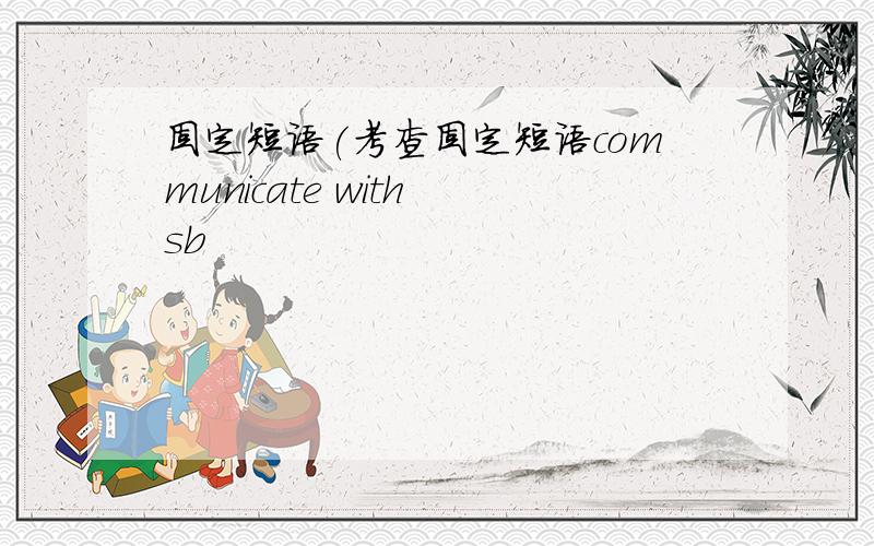 固定短语(考查固定短语communicate with sb