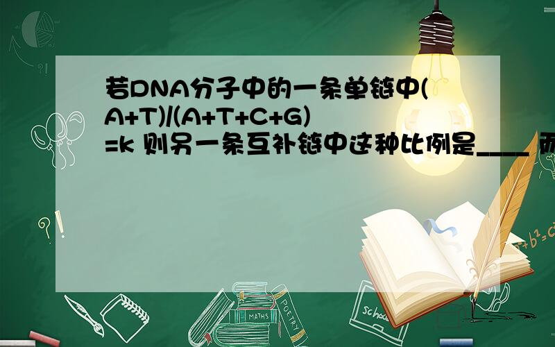 若DNA分子中的一条单链中(A+T)/(A+T+C+G)=k 则另一条互补链中这种比例是____ 而在整个DNA分子中是