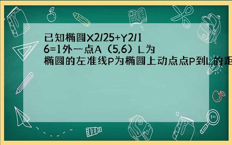 已知椭圆X2/25+Y2/16=1外一点A（5,6）L为椭圆的左准线P为椭圆上动点点P到L的距离为D求|PA|+3/5D