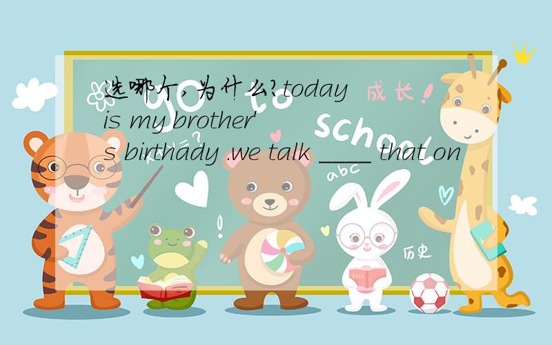 选哪个,为什么?today is my brother's birthady .we talk ____ that on