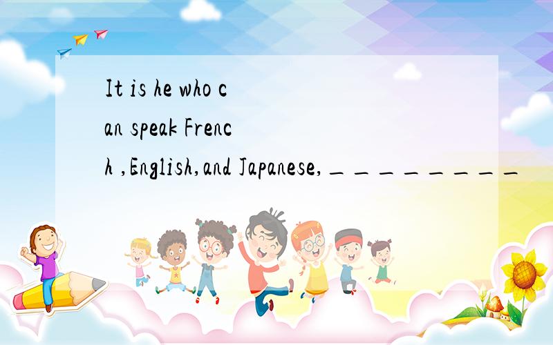 It is he who can speak French ,English,and Japanese,________