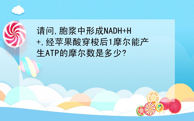 请问,胞浆中形成NADH+H+,经苹果酸穿梭后1摩尔能产生ATP的摩尔数是多少?