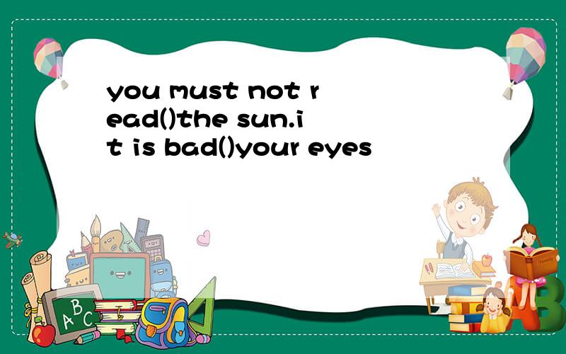 you must not read()the sun.it is bad()your eyes