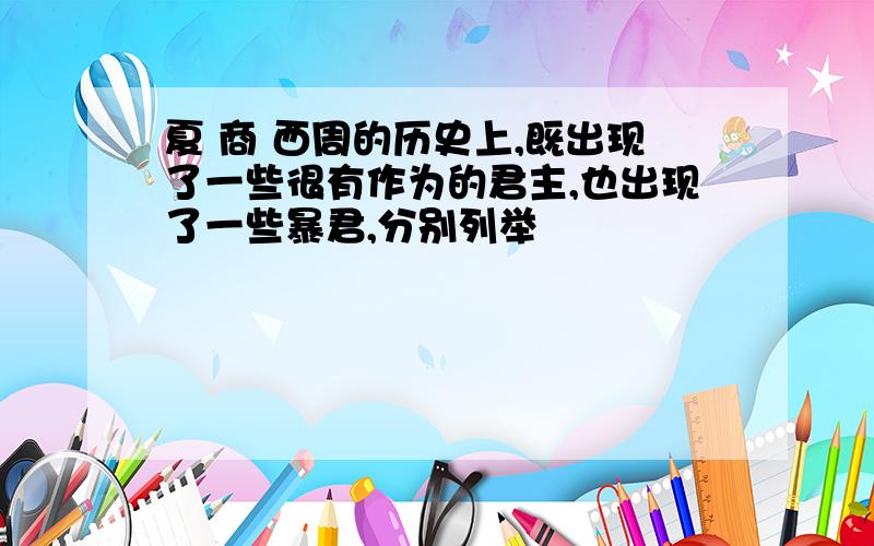 夏 商 西周的历史上,既出现了一些很有作为的君主,也出现了一些暴君,分别列举