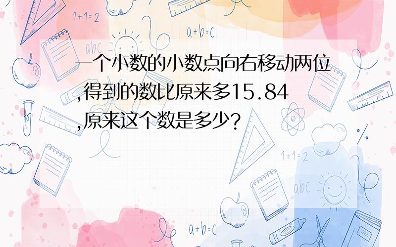 一个小数的小数点向右移动两位,得到的数比原来多15.84,原来这个数是多少?