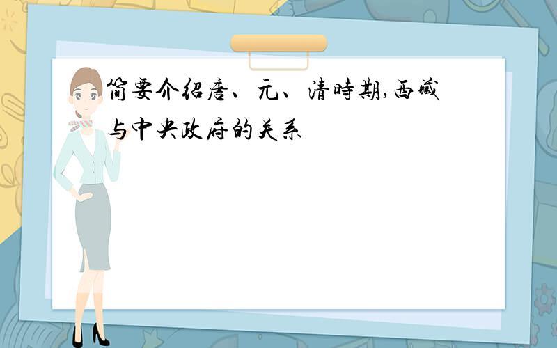 简要介绍唐、元、清时期,西藏与中央政府的关系