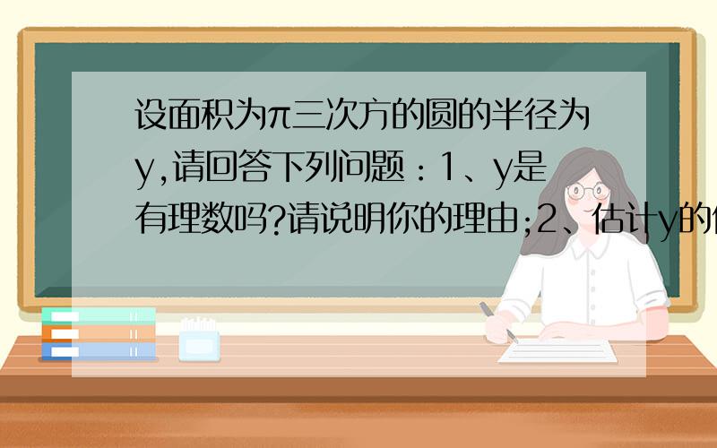 设面积为π三次方的圆的半径为y,请回答下列问题：1、y是有理数吗?请说明你的理由;2、估计y的值（结果精确到十分位）,