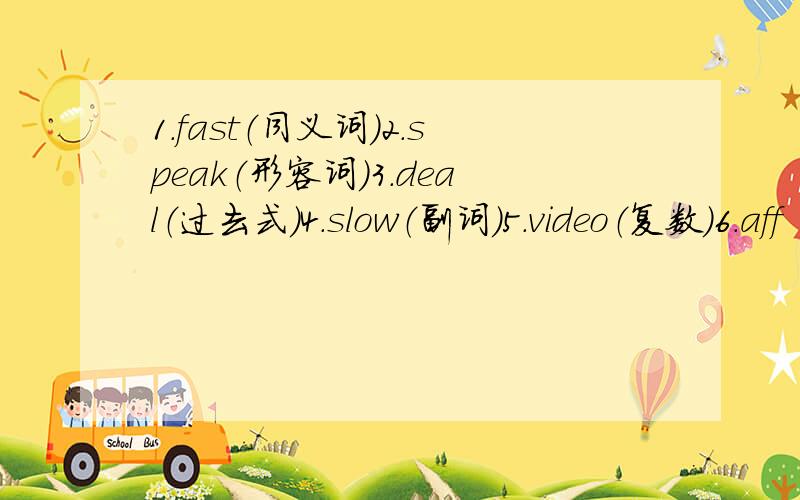 1.fast（同义词）2.speak（形容词）3.deal（过去式）4.slow（副词）5.video（复数）6.aff