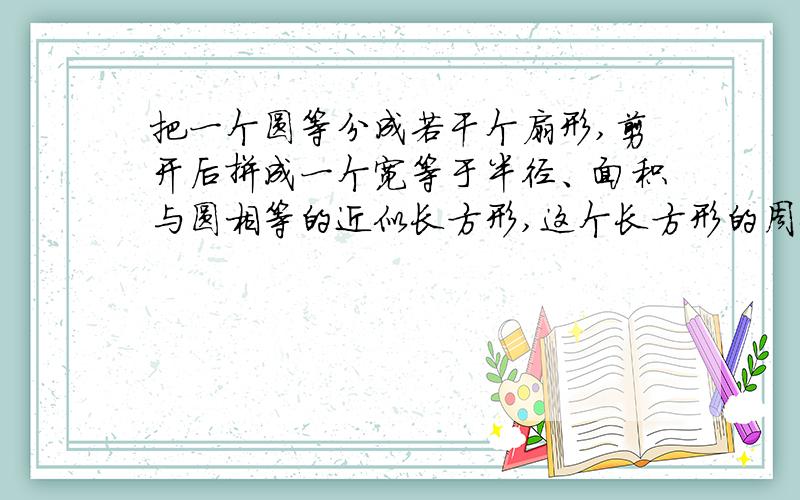 把一个圆等分成若干个扇形,剪开后拼成一个宽等于半径、面积与圆相等的近似长方形,这个长方形的周长是24.