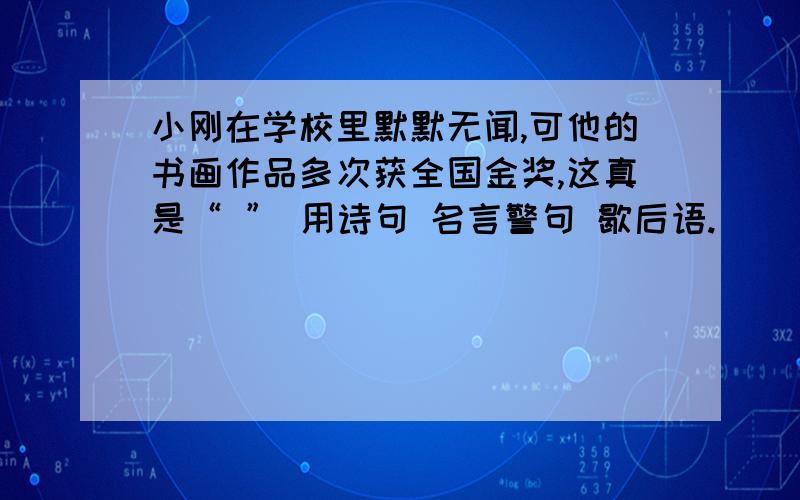 小刚在学校里默默无闻,可他的书画作品多次获全国金奖,这真是“ ” 用诗句 名言警句 歇后语.