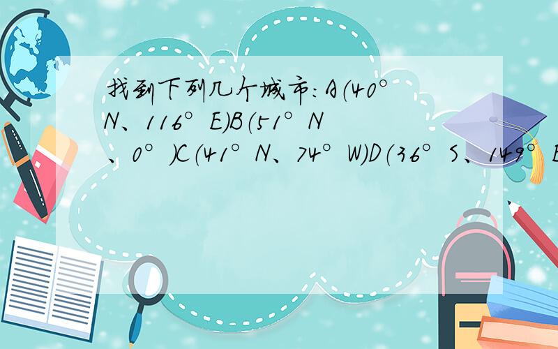 找到下列几个城市：A（40°N、116°E）B（51°N、0°）C（41°N、74°W）D（36°S、149°E）.并判