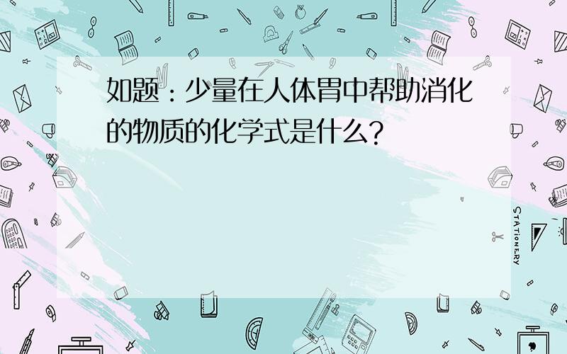 如题：少量在人体胃中帮助消化的物质的化学式是什么?