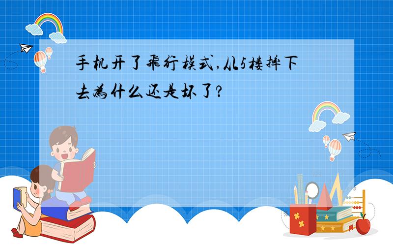 手机开了飞行模式,从5楼摔下去为什么还是坏了?