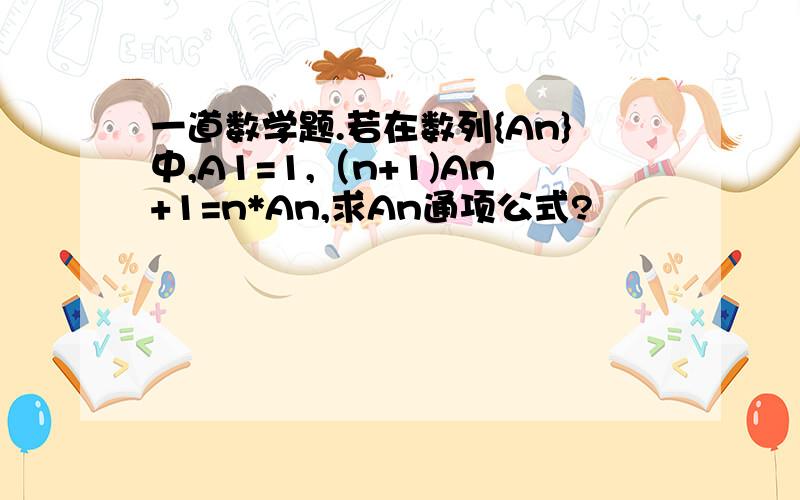 一道数学题.若在数列{An}中,A1=1,（n+1)An+1=n*An,求An通项公式?