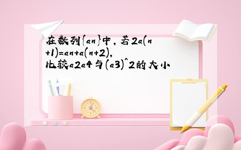 在数列{an}中,若2a(n+1)=an+a(n+2),比较a2a4与(a3)^2的大小