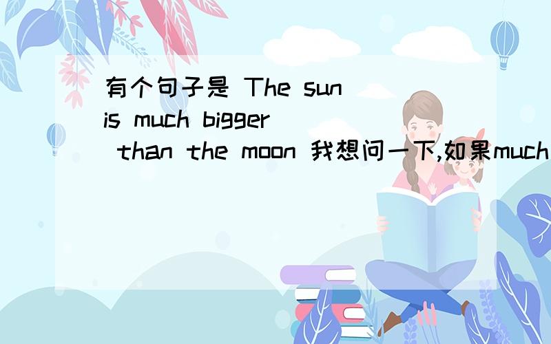 有个句子是 The sun is much bigger than the moon 我想问一下,如果much 改成mo