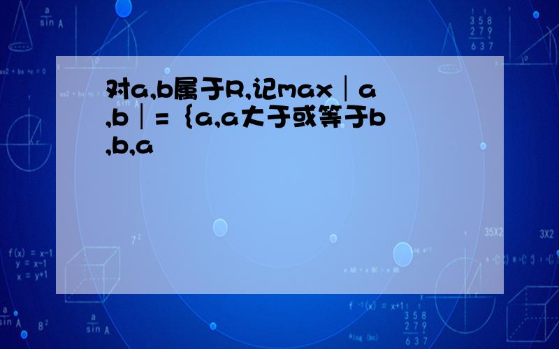 对a,b属于R,记max│a,b│=｛a,a大于或等于b,b,a