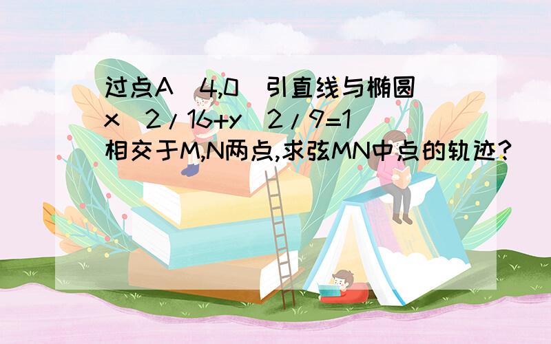 过点A(4,0)引直线与椭圆x^2/16+y^2/9=1相交于M,N两点,求弦MN中点的轨迹?