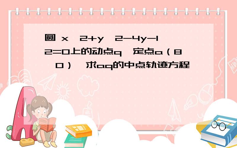 圆 x^2+y^2-4y-12=0上的动点q,定点a（8,0）,求aq的中点轨迹方程