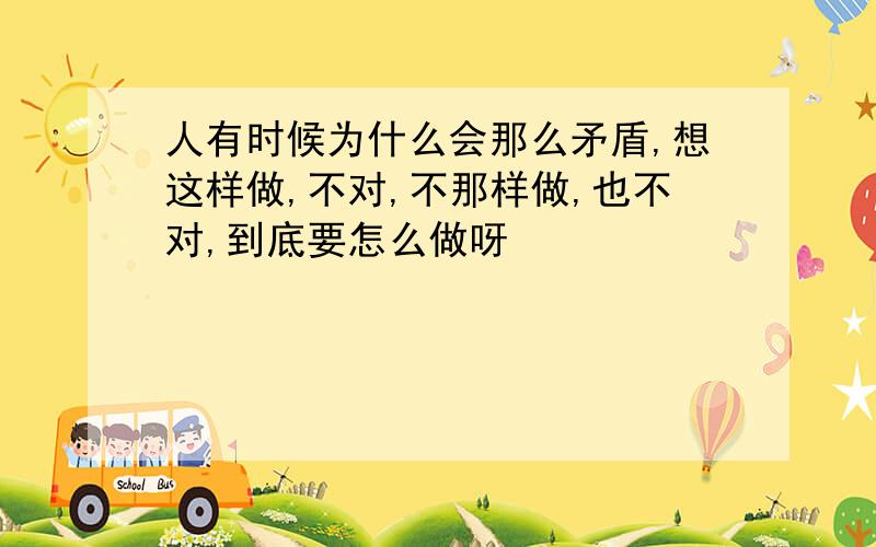 人有时候为什么会那么矛盾,想这样做,不对,不那样做,也不对,到底要怎么做呀