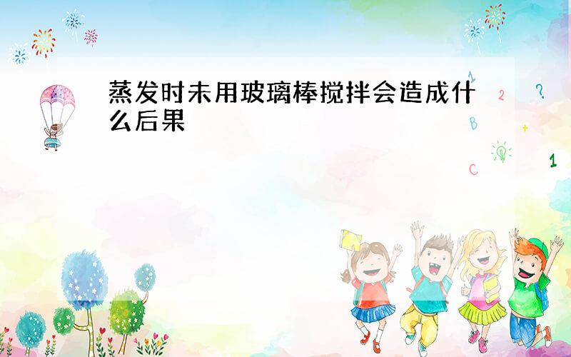 蒸发时未用玻璃棒搅拌会造成什么后果