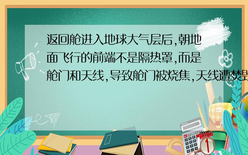 返回舱进入地球大气层后,朝地面飞行的前端不是隔热罩,而是舱门和天线,导致舱门被烧焦,天线遭焚毁,宇航员的生命受到严重威胁