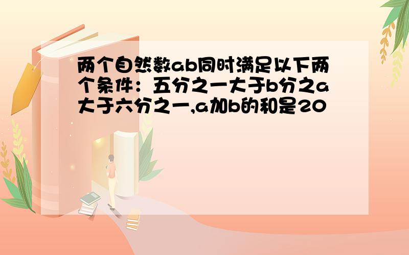 两个自然数ab同时满足以下两个条件：五分之一大于b分之a大于六分之一,a加b的和是20