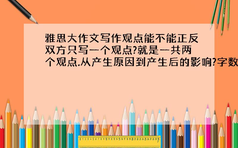 雅思大作文写作观点能不能正反双方只写一个观点?就是一共两个观点.从产生原因到产生后的影响?字数没有问题