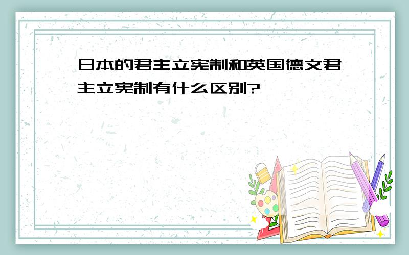 日本的君主立宪制和英国德文君主立宪制有什么区别?