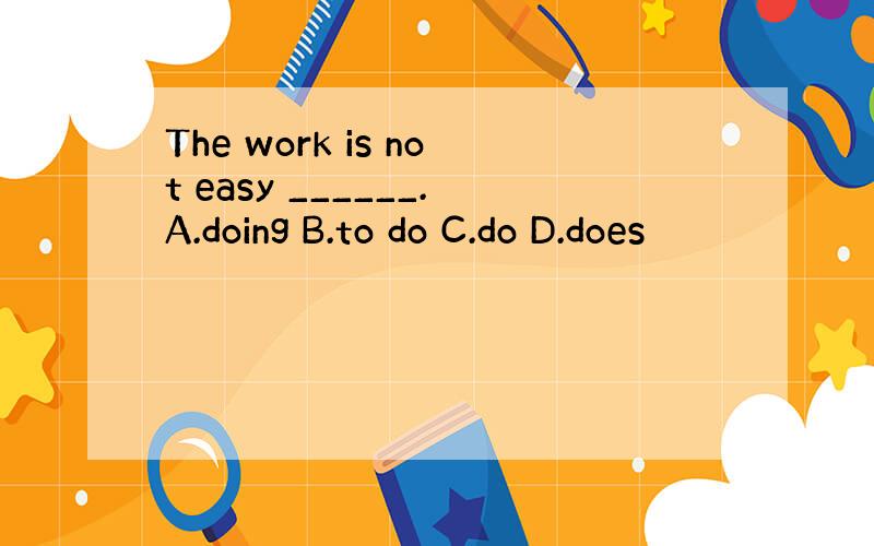 The work is not easy ______.A.doing B.to do C.do D.does