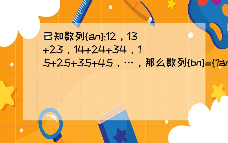 已知数列{an}:12，13+23，14+24+34，15+25+35+45，…，那么数列{bn}={1anan+1}前