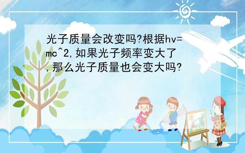 光子质量会改变吗?根据hv=mc^2,如果光子频率变大了,那么光子质量也会变大吗?