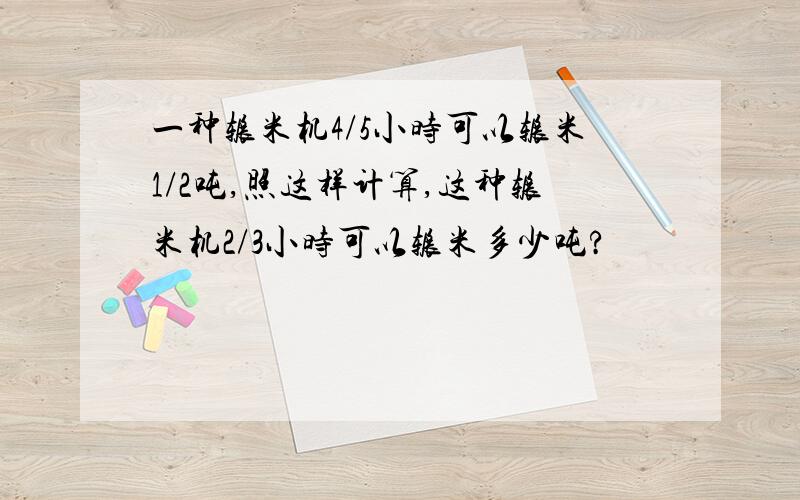 一种辗米机4/5小时可以辗米1/2吨,照这样计算,这种辗米机2/3小时可以辗米多少吨?