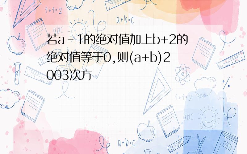 若a-1的绝对值加上b+2的绝对值等于0,则(a+b)2003次方