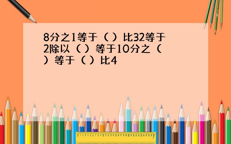 8分之1等于（ ）比32等于2除以（ ）等于10分之（ ）等于（ ）比4