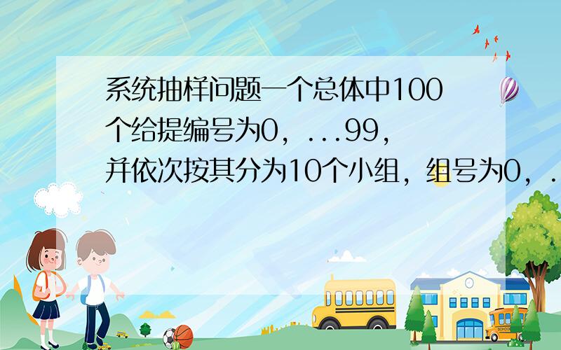 系统抽样问题一个总体中100个给提编号为0，...99，并依次按其分为10个小组，组号为0，...要用系统抽样方法抽取一