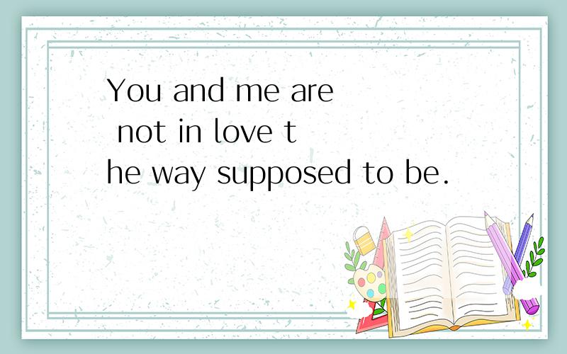 You and me are not in love the way supposed to be.