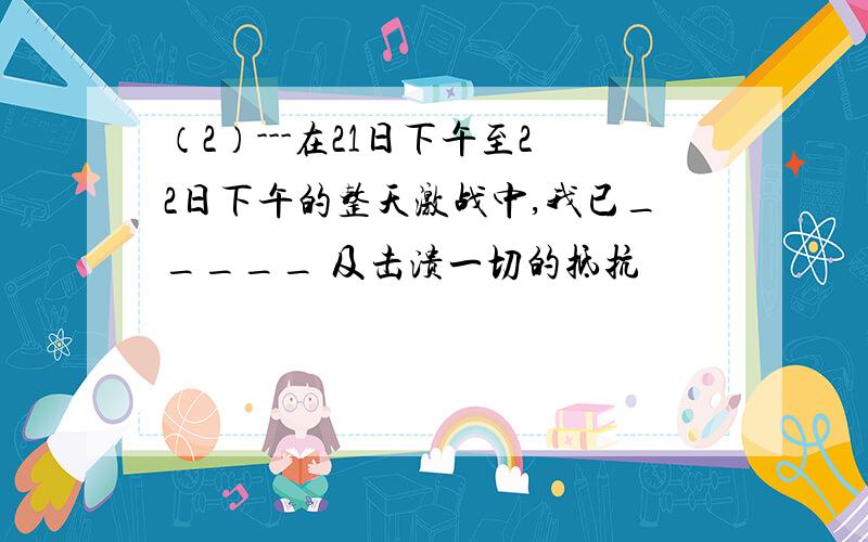 （2）---在21日下午至22日下午的整天激战中,我已_____ 及击溃一切的抵抗