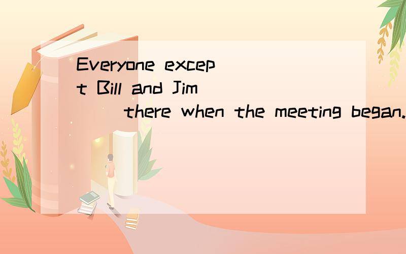 Everyone except Bill and Jim__ there when the meeting began.