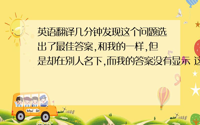 英语翻译几分钟发现这个问题选出了最佳答案,和我的一样,但是却在别人名下,而我的答案没有显示 这是什么情况呢?