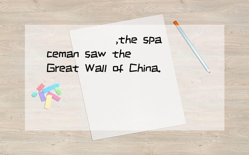 ______,the spaceman saw the Great Wall of China.