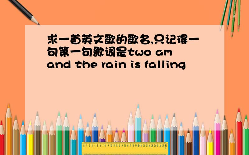 求一首英文歌的歌名,只记得一句第一句歌词是two am and the rain is falling