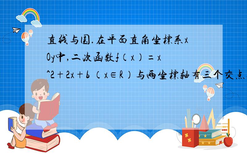 直线与圆.在平面直角坐标系xOy中,二次函数f（x）=x^2+2x+b （x∈R）与两坐标轴有三个交点,经过三个交点的圆