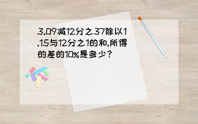 3.09减12分之37除以1.15与12分之1的和,所得的差的10%是多少?