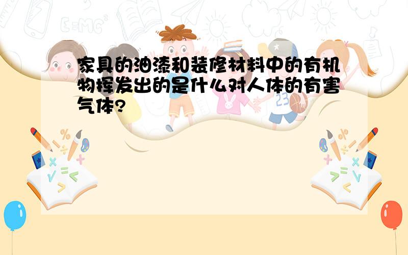 家具的油漆和装修材料中的有机物挥发出的是什么对人体的有害气体?