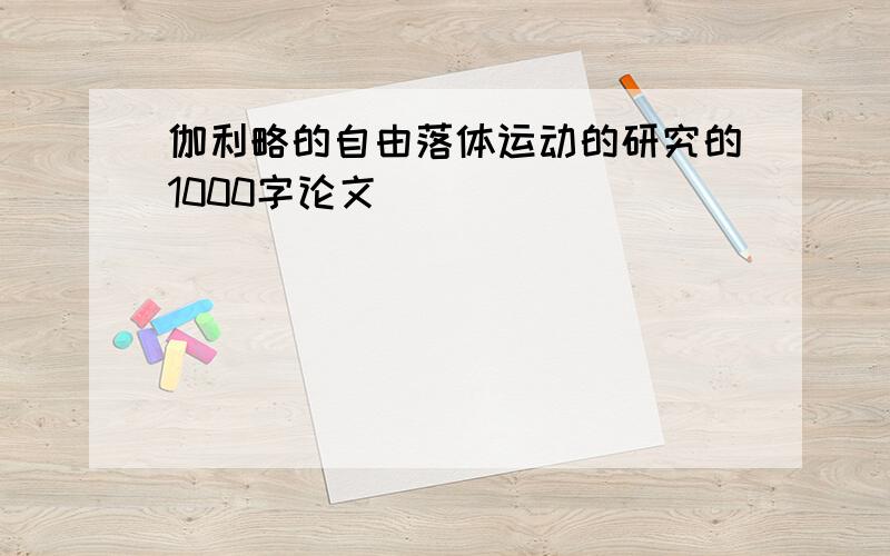 伽利略的自由落体运动的研究的1000字论文