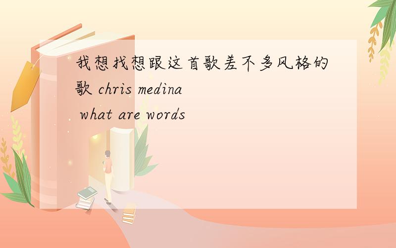 我想找想跟这首歌差不多风格的歌 chris medina what are words