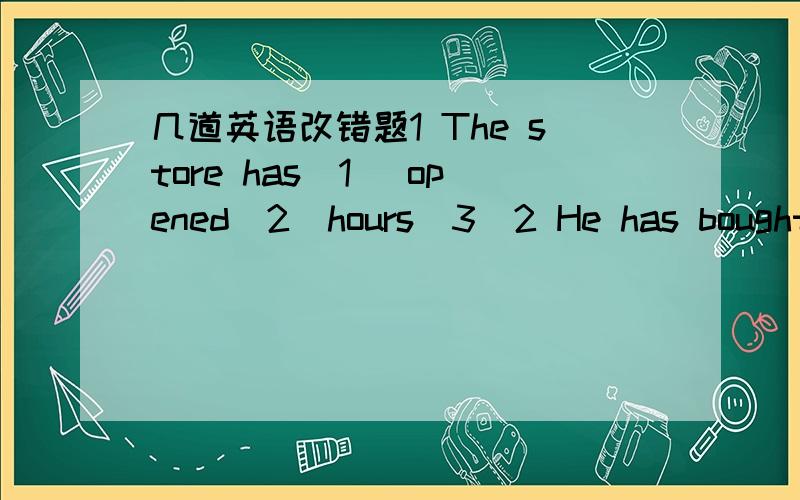 几道英语改错题1 The store has（1） opened（2）hours（3）2 He has bought（1