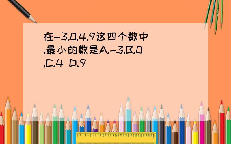 在-3,0,4,9这四个数中,最小的数是A.-3,B.0,C.4 D.9