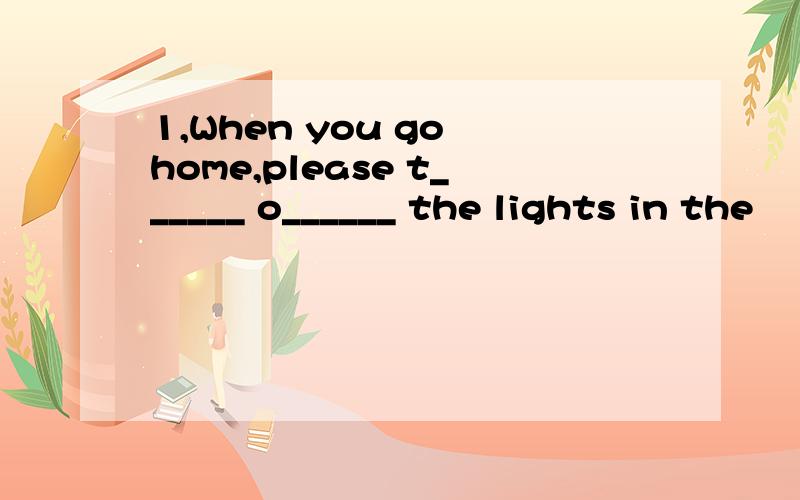 1,When you go home,please t______ o______ the lights in the